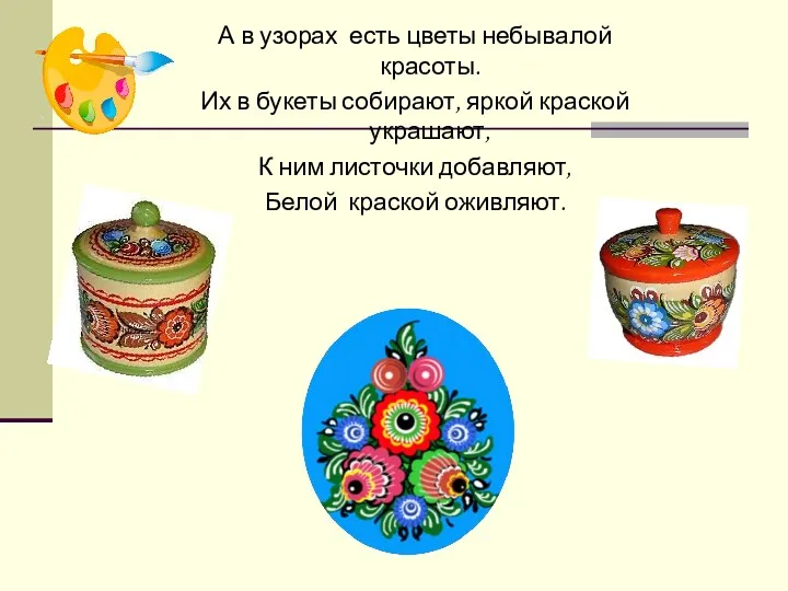 А в узорах есть цветы небывалой красоты. Их в букеты собирают, яркой краской