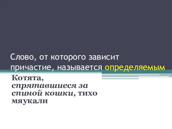 Слово, от которого зависит причастие, называется определяемым Котята, спрятавшиеся за спиной кошки, тихо мяукали