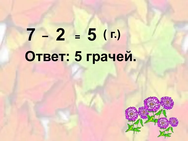 7 7 2 = 5 ( г.) Ответ: 5 грачей.