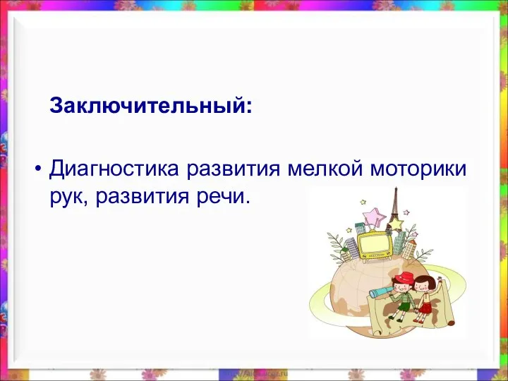 Заключительный: Диагностика развития мелкой моторики рук, развития речи.