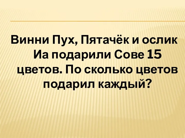 Винни Пух, Пятачёк и ослик Иа подарили Сове 15 цветов. По сколько цветов подарил каждый?