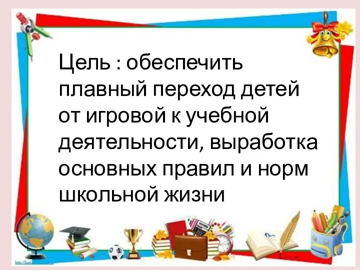 Цель : обеспечить плавный переход детей от игровой к учебной деятельности, выработка основных