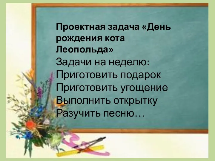 Проектная задача «День рождения кота Леопольда» Задачи на неделю: Приготовить подарок Приготовить угощение