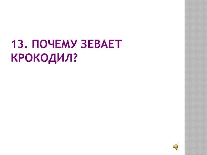 13. ПОЧЕМУ ЗЕВАЕТ КРОКОДИЛ?