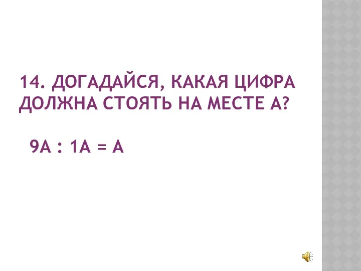 14. ДОГАДАЙСЯ, КАКАЯ ЦИФРА ДОЛЖНА СТОЯТЬ НА МЕСТЕ А? 9А : 1А = А