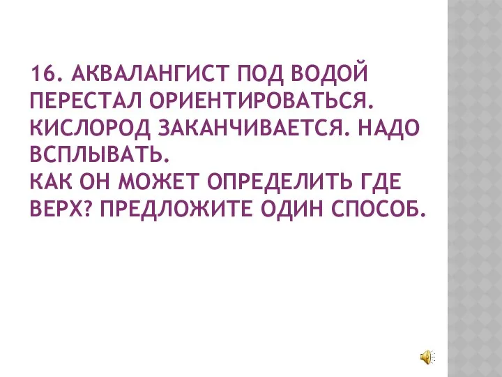 16. АКВАЛАНГИСТ ПОД ВОДОЙ ПЕРЕСТАЛ ОРИЕНТИРОВАТЬСЯ. КИСЛОРОД ЗАКАНЧИВАЕТСЯ. НАДО ВСПЛЫВАТЬ.