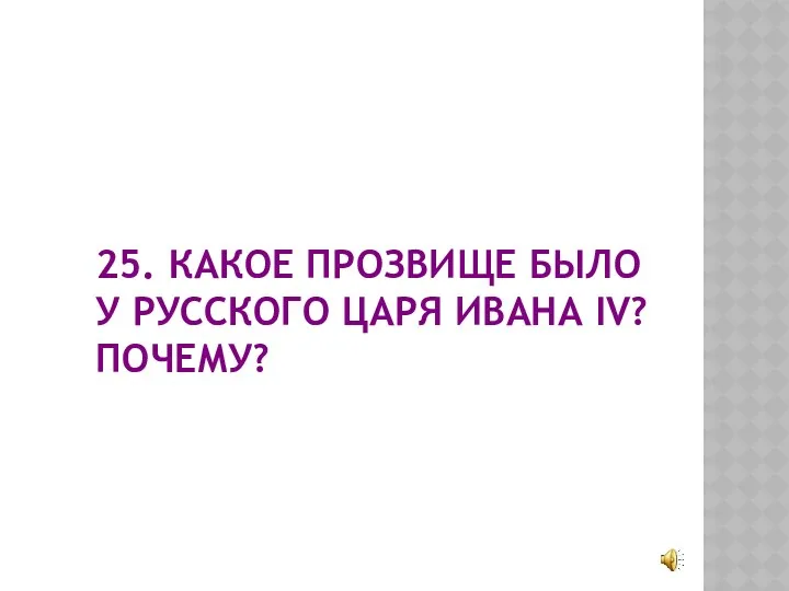 25. КАКОЕ ПРОЗВИЩЕ БЫЛО У РУССКОГО ЦАРЯ ИВАНА IV? ПОЧЕМУ?