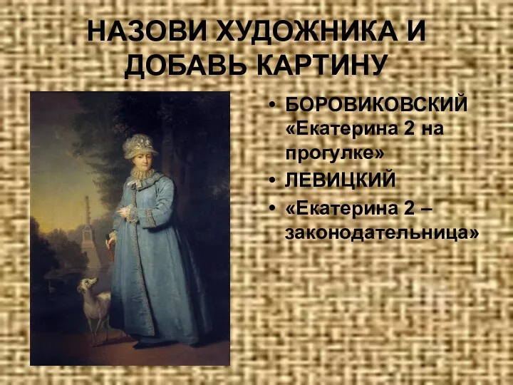 НАЗОВИ ХУДОЖНИКА И ДОБАВЬ КАРТИНУ БОРОВИКОВСКИЙ «Екатерина 2 на прогулке» ЛЕВИЦКИЙ «Екатерина 2 – законодательница»