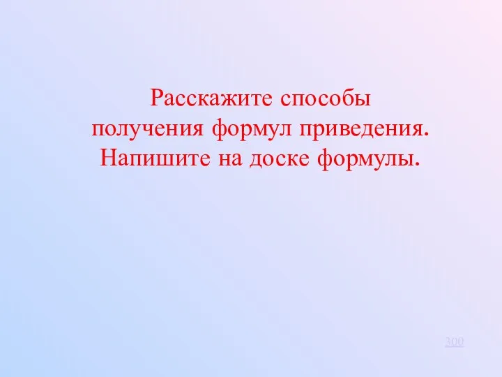 300 Расскажите способы получения формул приведения. Напишите на доске формулы.