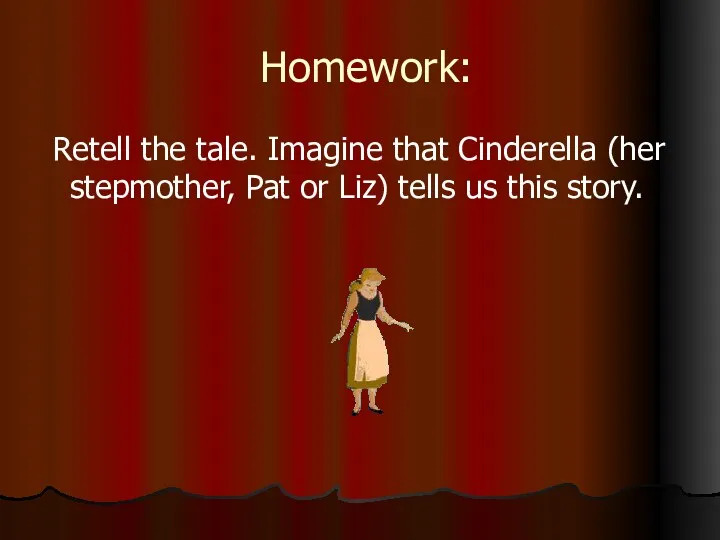 Homework: Retell the tale. Imagine that Cinderella (her stepmother, Pat or Liz) tells us this story.