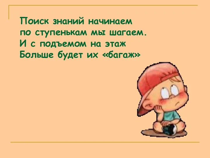 Поиск знаний начинаем по ступенькам мы шагаем. И с подъемом на этаж Больше будет их «багаж»