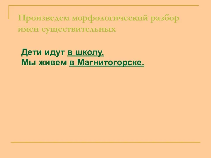 Произведем морфологический разбор имен существительных Дети идут в школу. Мы живем в Магнитогорске.