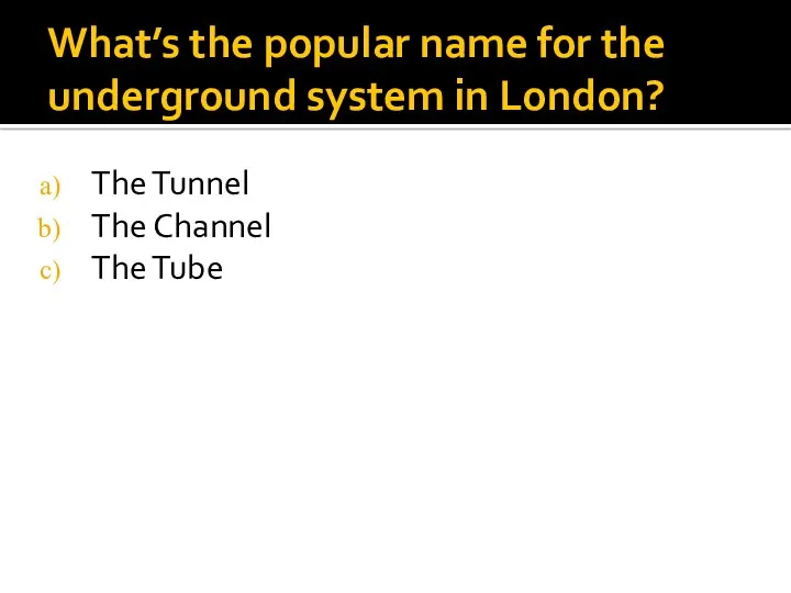 What’s the popular name for the underground system in London? The Tunnel The Channel The Tube