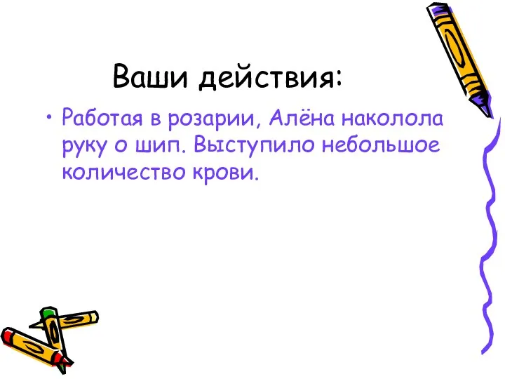 Ваши действия: Работая в розарии, Алёна наколола руку о шип. Выступило небольшое количество крови.