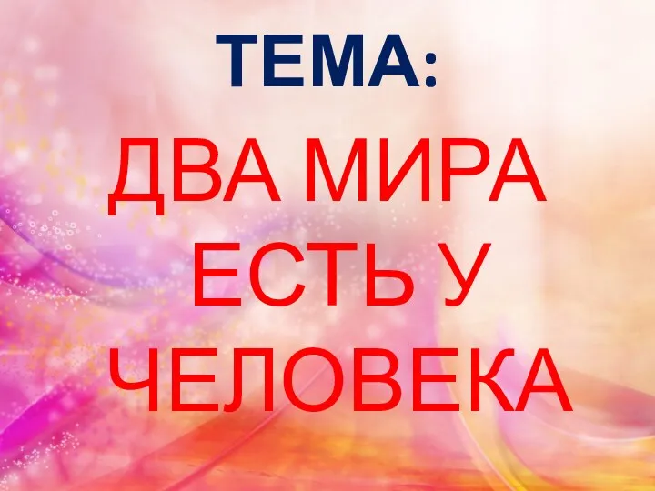 ТЕМА: ДВА МИРА ЕСТЬ У ЧЕЛОВЕКА