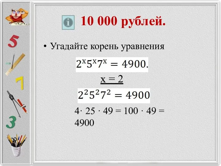 10 000 рублей. Угадайте корень уравнения х = 2 4· 25 · 49