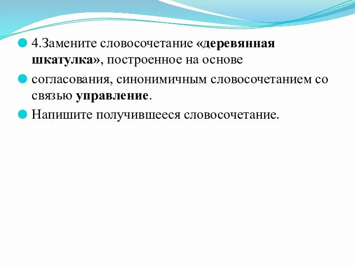 4.Замените словосочетание «деревянная шкатулка», построенное на основе согласования, синонимичным словосочетанием со связью управление. Напишите получившееся словосочетание.