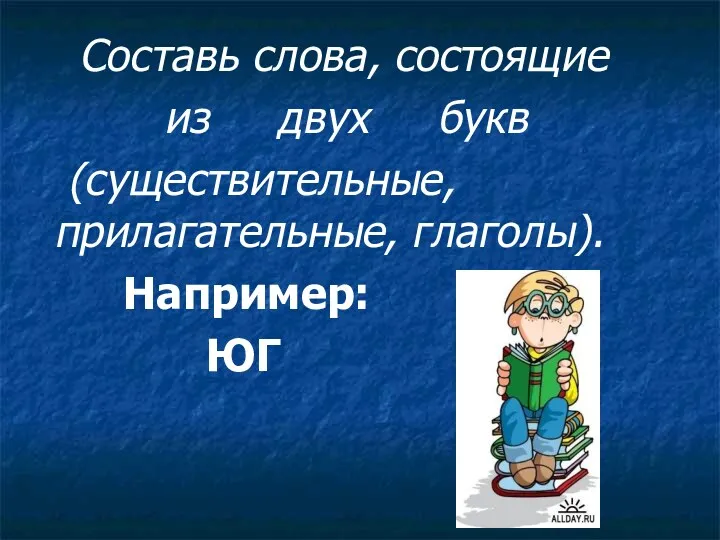 Составь слова, состоящие из двух букв (существительные, прилагательные, глаголы). Например: ЮГ