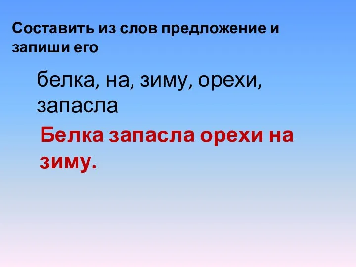 Составить из слов предложение и запиши его Белка запасла орехи на зиму. белка,