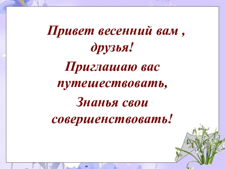 Привет весенний вам , друзья! Приглашаю вас путешествовать, Знанья свои совершенствовать!