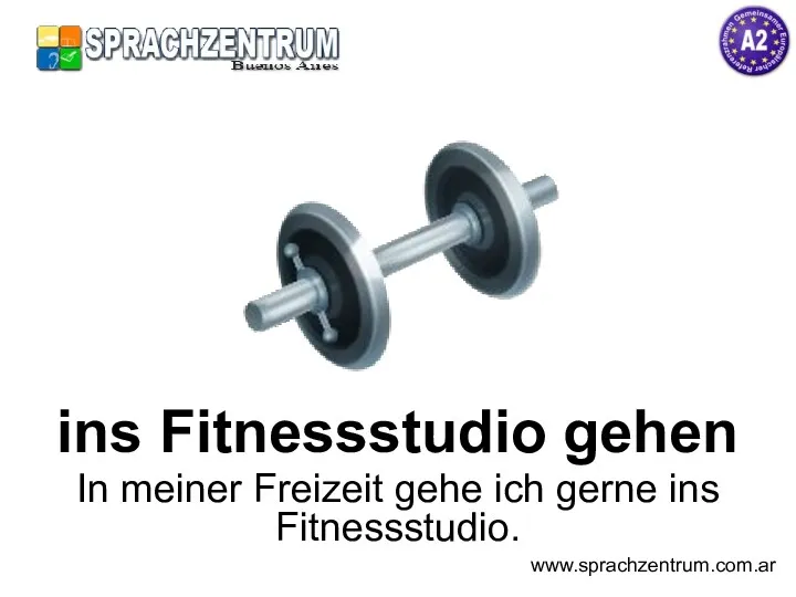 ins Fitnessstudio gehen In meiner Freizeit gehe ich gerne ins Fitnessstudio. www.sprachzentrum.com.ar