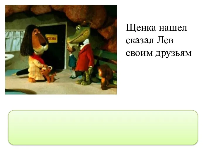 Щенка нашел сказал Лев своим друзьям “Щенка нашел,”- сказал Лев своим друзьям.