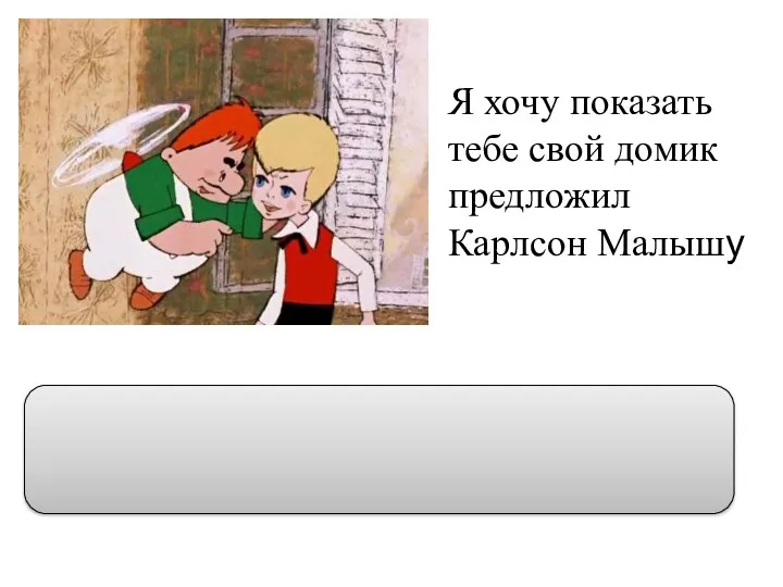 Я хочу показать тебе свой домик предложил Карлсон Малышу “Я