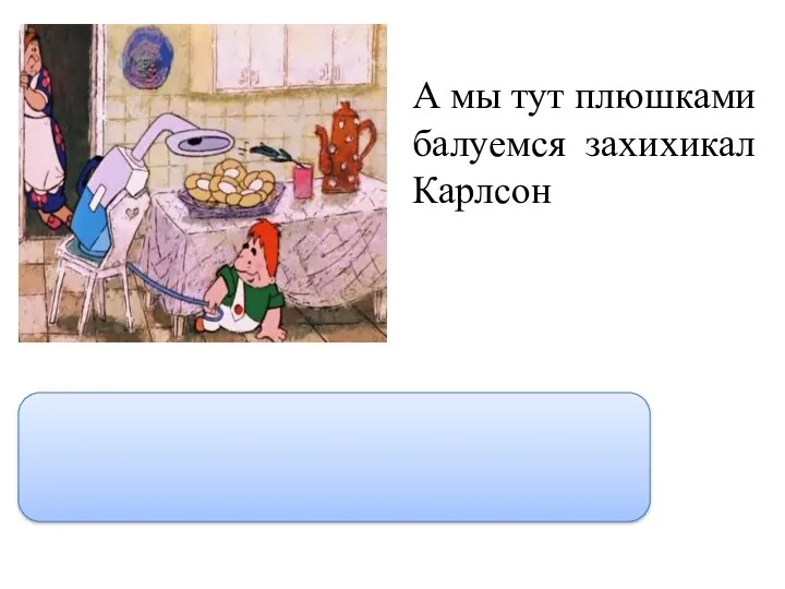 А мы тут плюшками балуемся захихикал Карлсон “А мы тут плюшками балуемся,” - захихикал Карлсон.