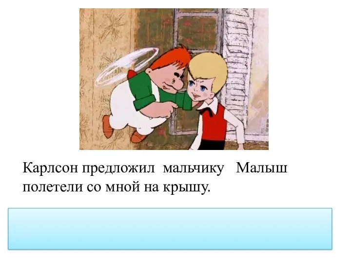 Карлсон предложил мальчику Малыш полетели со мной на крышу. Карлсон