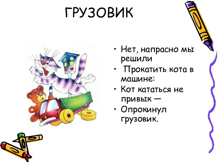 ГРУЗОВИК Нет, напрасно мы решили Прокатить кота в машине: Кот кататься не привык — Опрокинул грузовик.