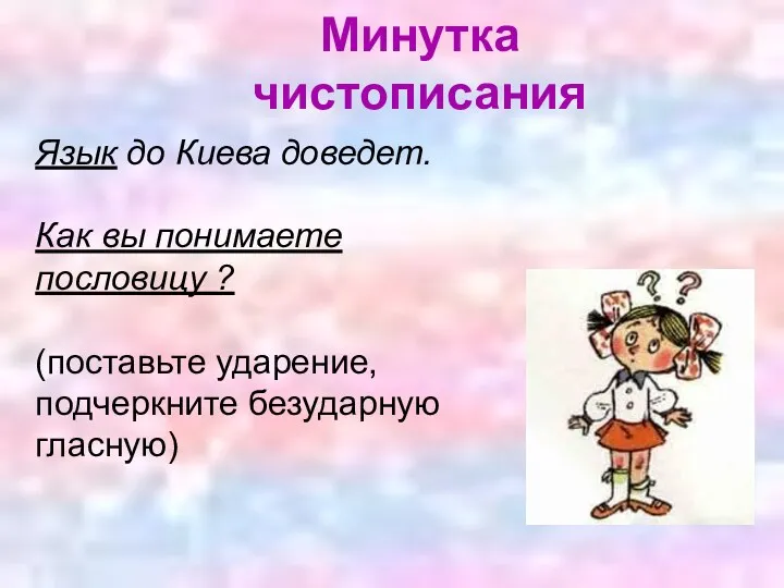 Язык до Киева доведет. Как вы понимаете пословицу ? (поставьте ударение, подчеркните безударную гласную) Минутка чистописания