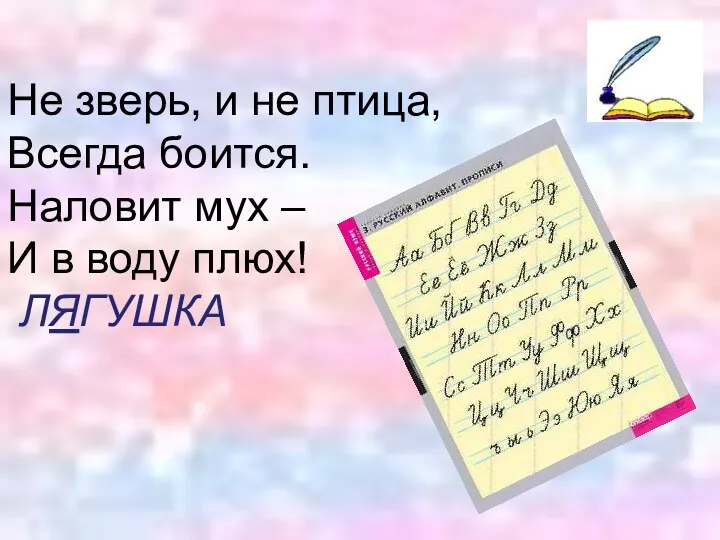 Не зверь, и не птица, Всегда боится. Наловит мух – И в воду плюх! ЛЯГУШКА