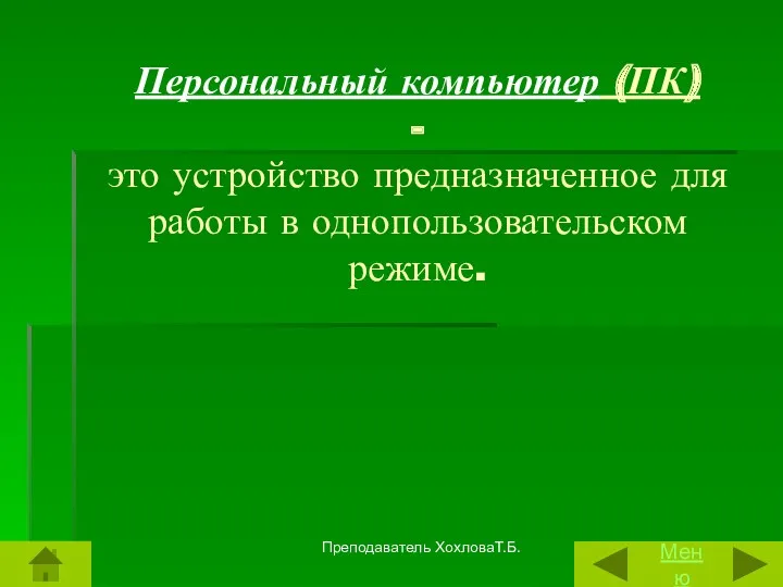 Персональный компьютер (ПК) - это устройство предназначенное для работы в однопользовательском режиме. Меню Преподаватель ХохловаТ.Б.