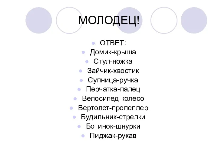 МОЛОДЕЦ! ОТВЕТ: Домик-крыша Стул-ножка Зайчик-хвостик Супница-ручка Перчатка-палец Велосипед-колесо Вертолет-пропеллер Будильник-стрелки Ботинок-шнурки Пиджак-рукав