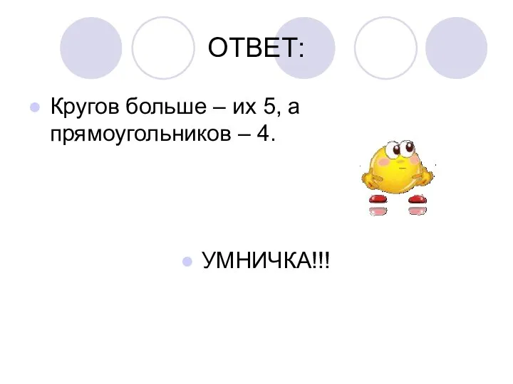 ОТВЕТ: Кругов больше – их 5, а прямоугольников – 4. УМНИЧКА!!!