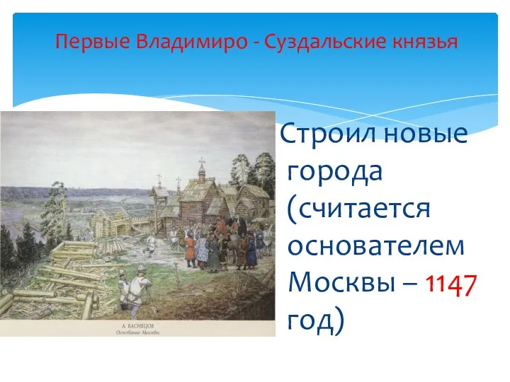 Строил новые города (считается основателем Москвы – 1147 год) Первые Владимиро - Суздальские князья