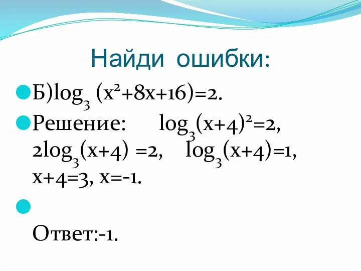 Найди ошибки: Б)log3 (x2+8x+16)=2. Решение: log3(x+4)2=2, 2log3(x+4) =2, log3(x+4)=1, x+4=3, x=-1. Ответ:-1.