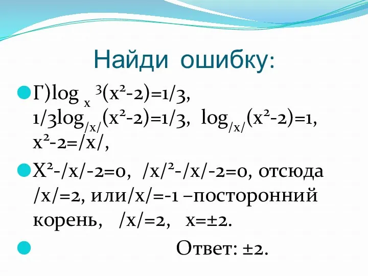 Найди ошибку: Г)log x 3(x2-2)=1/3, 1/3log/x/(x2-2)=1/3, log/x/(x2-2)=1, x2-2=/x/, X2-/x/-2=0, /x/2-/x/-2=0,