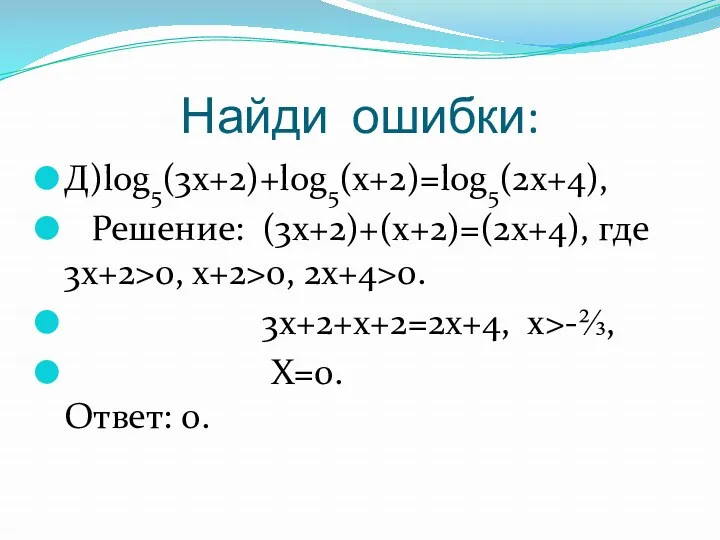 Найди ошибки: Д)log5(3x+2)+log5(x+2)=log5(2x+4), Решение: (3x+2)+(x+2)=(2x+4), где 3x+2>0, x+2>0, 2x+4>0. 3x+2+x+2=2x+4, x>-⅔, X=0. Ответ: 0.