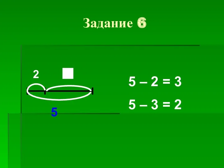 Задание 6 2 5 5 – 2 = 3 5 – 3 = 2