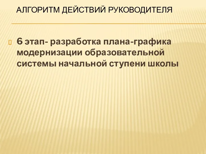 Алгоритм действий руководителя 6 этап- разработка плана-графика модернизации образовательной системы начальной ступени школы