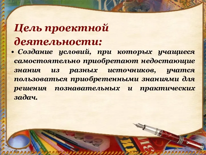 Цель проектной деятельности: Создание условий, при которых учащиеся самостоятельно приобретают