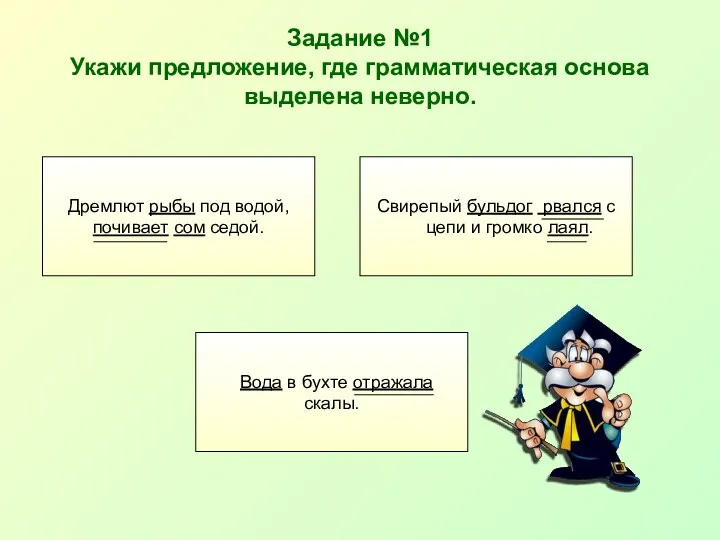 Задание №1 Укажи предложение, где грамматическая основа выделена неверно. Дремлют