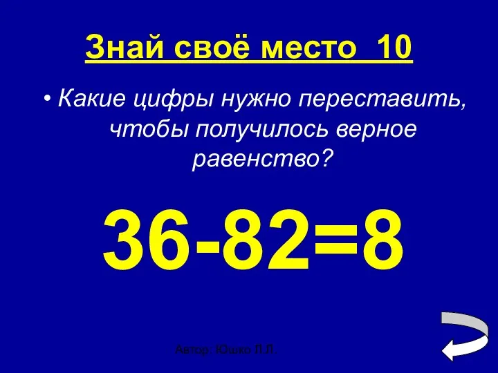 Автор: Юшко Л.Л. Знай своё место 10 Какие цифры нужно переставить, чтобы получилось верное равенство? 36-82=8