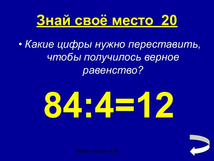 Автор: Юшко Л.Л. Знай своё место 20 Какие цифры нужно переставить, чтобы получилось верное равенство? 84:4=12