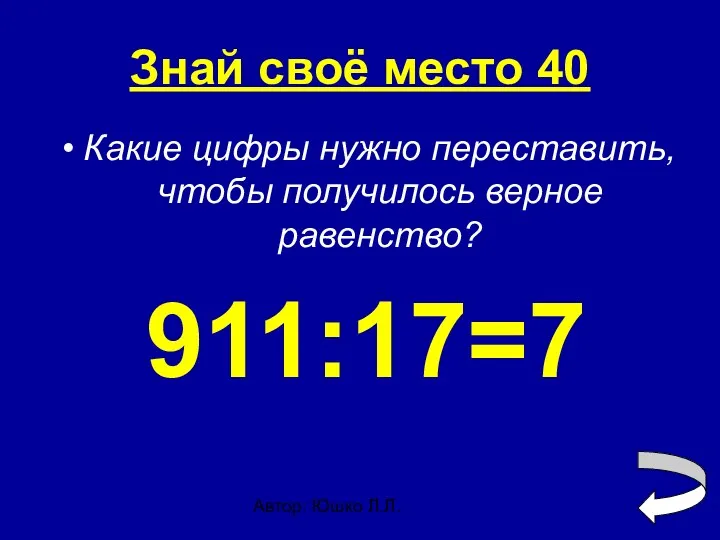 Автор: Юшко Л.Л. Знай своё место 40 Какие цифры нужно переставить, чтобы получилось верное равенство? 911:17=7