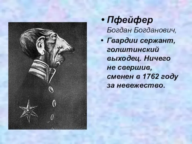 Пфейфер Богдан Богданович, Гвардии сержант, голштинский выходец. Ничего не свершив, сменен в 1762 году за невежество.