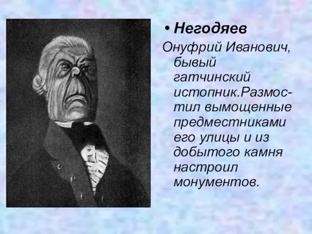 Негодяев Онуфрий Иванович, бывый гатчинский истопник.Размос-тил вымощенные предместниками его улицы и из добытого камня настроил монументов.