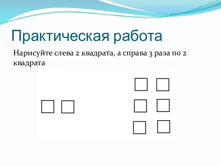 Практическая работа Нарисуйте слева 2 квадрата, а справа 3 раза по 2 квадрата