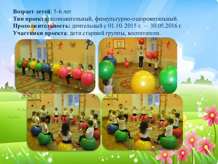 Возраст детей: 5-6 лет Тип проекта: познавательный, физкультурно-оздоровительный. Продолжительность: длительный с 01.10. 2015